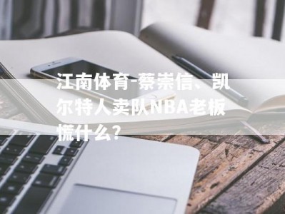 江南体育-蔡崇信、凯尔特人卖队NBA老板慌什么？