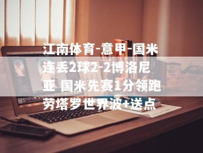 江南体育-意甲-国米连丢2球2-2博洛尼亚 国米先赛1分领跑劳塔罗世界波+送点