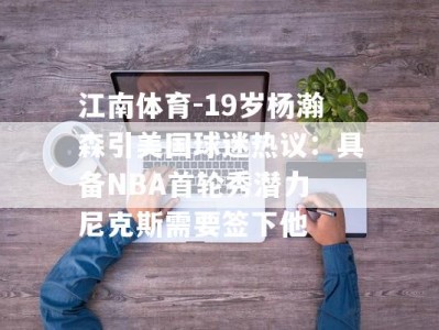 江南体育-19岁杨瀚森引美国球迷热议：具备NBA首轮秀潜力 尼克斯需要签下他
