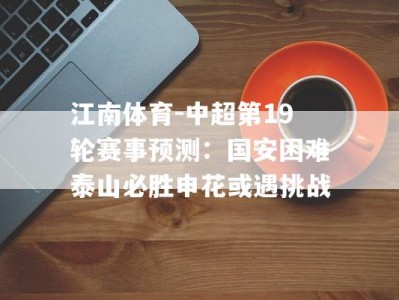 江南体育-中超第19轮赛事预测：国安困难泰山必胜申花或遇挑战