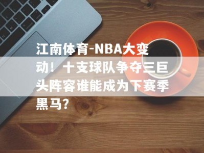 江南体育-NBA大变动！十支球队争夺三巨头阵容谁能成为下赛季黑马？