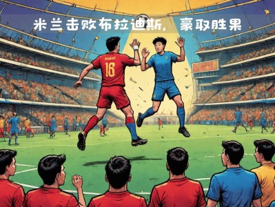 江南体育-AC米兰主场赢球，向欧冠资格大步前进