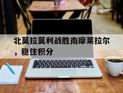 江南体育-北莫拉莫利战胜南摩莱拉尔，稳住积分