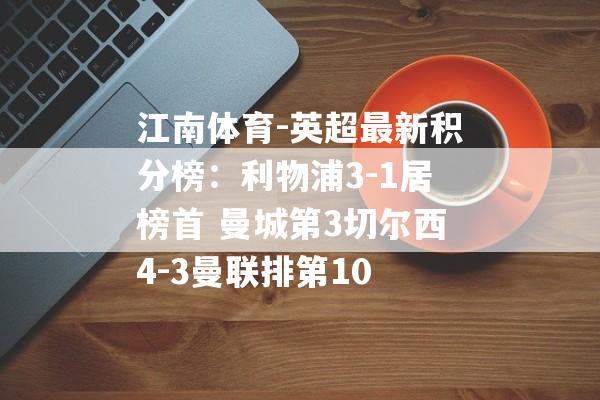 江南体育-英超最新积分榜：利物浦3-1居榜首 曼城第3切尔西4-3曼联排第10